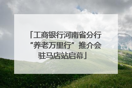 工商银行河南省分行“养老万里行”推介会 驻马店站启幕