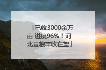 已收3000余万亩 进度96%！河北夏粮丰收在望