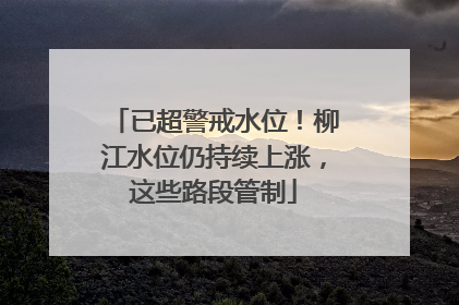 已超警戒水位！柳江水位仍持续上涨，这些路段管制
