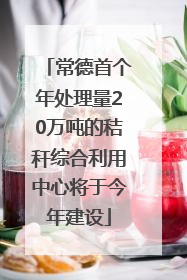 常德首个年处理量20万吨的秸秆综合利用中心将于今年建设