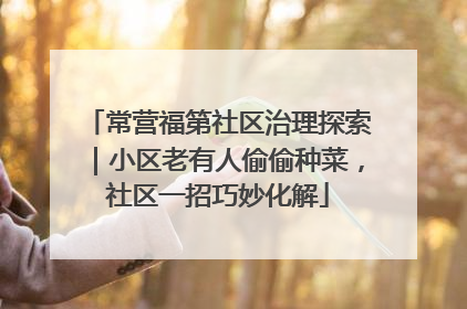 常营福第社区治理探索｜小区老有人偷偷种菜，社区一招巧妙化解