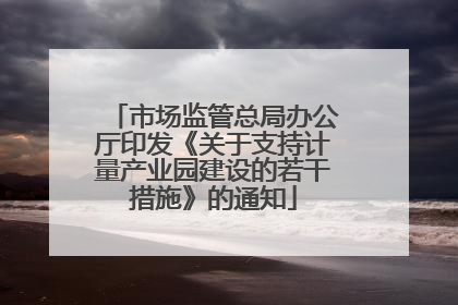 市场监管总局办公厅印发《关于支持计量产业园建设的若干措施》的通知
