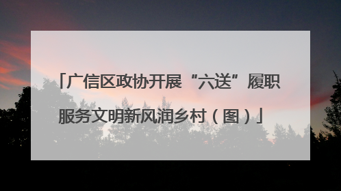 广信区政协开展“六送”履职服务文明新风润乡村（图）