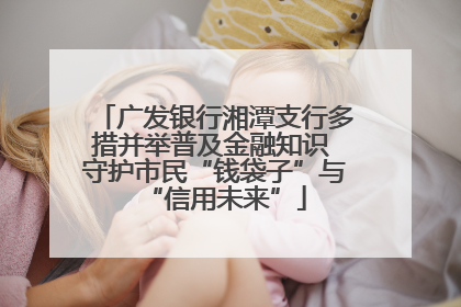 广发银行湘潭支行多措并举普及金融知识 守护市民“钱袋子”与“信用未来”