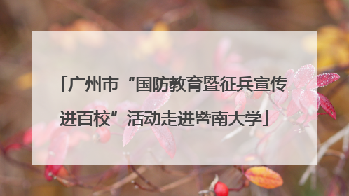 广州市“国防教育暨征兵宣传进百校”活动走进暨南大学