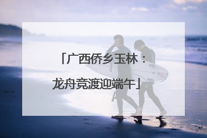 广西侨乡玉林：龙舟竞渡迎端午