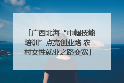 广西北海“巾帼技能培训”点亮创业路 农村女性就业之路变宽