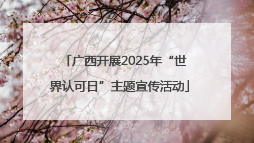 广西开展2025年“世界认可日”主题宣传活动