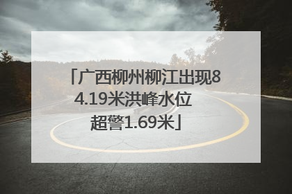 广西柳州柳江出现84.19米洪峰水位 超警1.69米