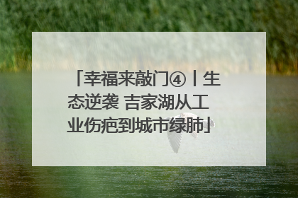幸福来敲门④丨生态逆袭 吉家湖从工业伤疤到城市绿肺