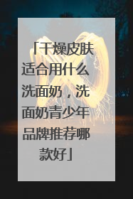 干燥皮肤适合用什么洗面奶，洗面奶青少年品牌推荐哪款好