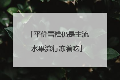 平价雪糕仍是主流 水果流行冻着吃