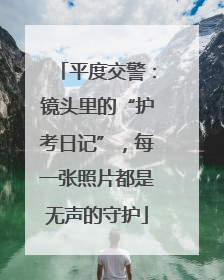 平度交警：镜头里的“护考日记”，每一张照片都是无声的守护