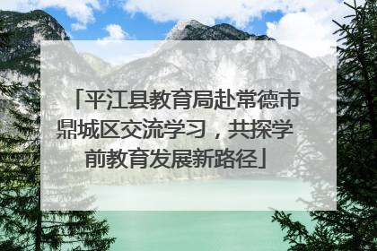 平江县教育局赴常德市鼎城区交流学习，共探学前教育发展新路径