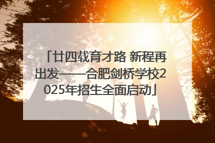 廿四载育才路 新程再出发——合肥剑桥学校2025年招生全面启动
