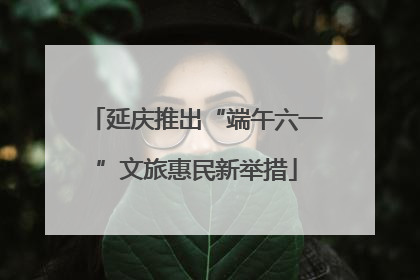 延庆推出“端午六一”文旅惠民新举措