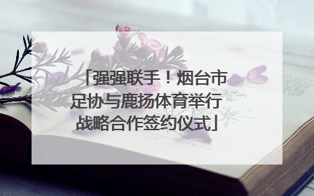 强强联手！烟台市足协与鹿扬体育举行战略合作签约仪式