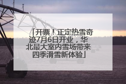 开票！正定热雪奇迹7月6日开业，华北最大室内雪场带来四季滑雪新体验