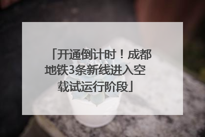 开通倒计时！成都地铁3条新线进入空载试运行阶段