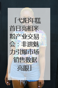 弋阳年糕首日亮相米粉产业交易会：非遗魅力引爆市场 销售数据亮眼