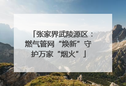 张家界武陵源区：燃气管网“焕新”守护万家“烟火”