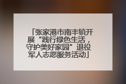 张家港市南丰镇开展“践行绿色生活，守护美好家园”退役军人志愿服务活动