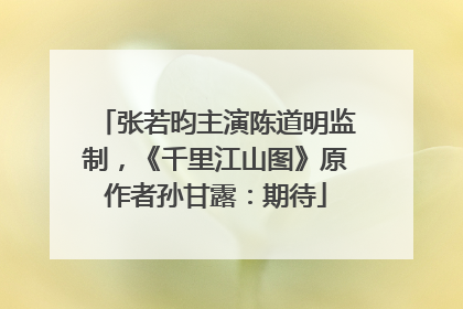 张若昀主演陈道明监制，《千里江山图》原作者孙甘露：期待