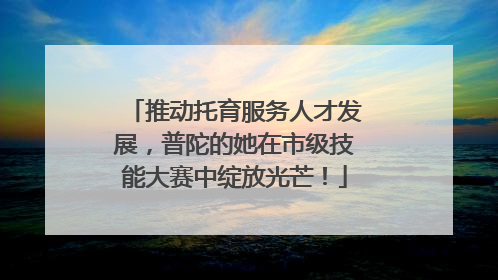 推动托育服务人才发展，普陀的她在市级技能大赛中绽放光芒！
