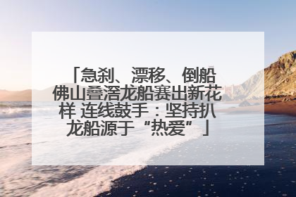 急刹、漂移、倒船 佛山叠滘龙船赛出新花样 连线鼓手：坚持扒龙船源于“热爱”