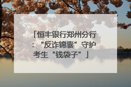 恒丰银行郑州分行：“反诈锦囊”守护考生“钱袋子”