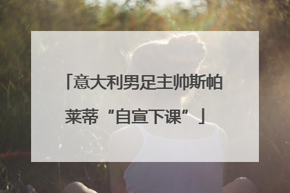 意大利男足主帅斯帕莱蒂“自宣下课”