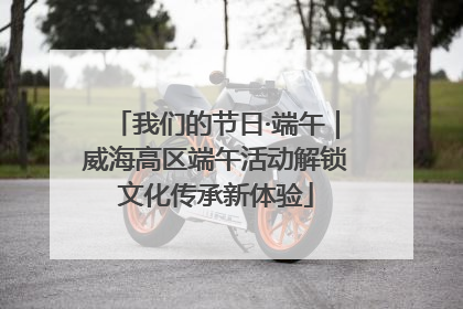 我们的节日·端午｜威海高区端午活动解锁文化传承新体验