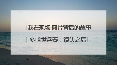 我在现场·照片背后的故事｜多哈世乒赛：镜头之后