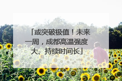 或突破极值！未来一周，成都高温强度大、持续时间长