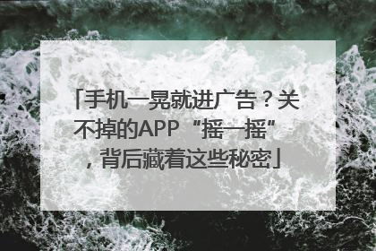 手机一晃就进广告？关不掉的APP“摇一摇”，背后藏着这些秘密