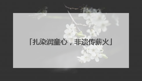 扎染润童心，非遗传薪火