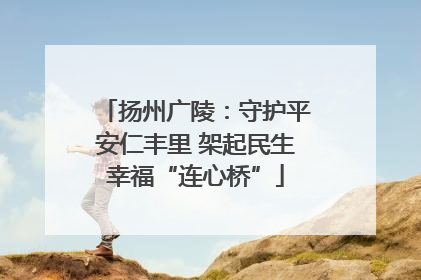 扬州广陵：守护平安仁丰里 架起民生幸福“连心桥”