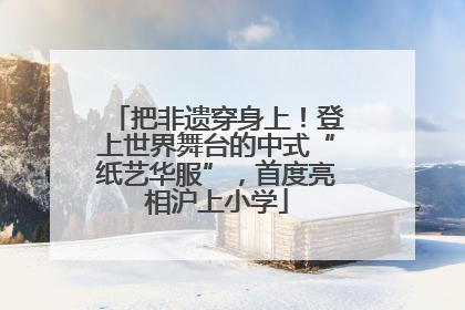 把非遗穿身上！登上世界舞台的中式“纸艺华服”，首度亮相沪上小学