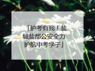 护考有我！盐城盐都公安全力护航中考学子