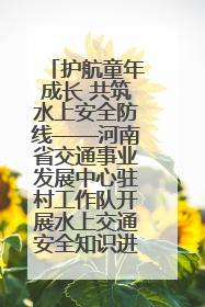 护航童年成长 共筑水上安全防线——河南省交通事业发展中心驻村工作队开展水上交通安全知识进校园活动