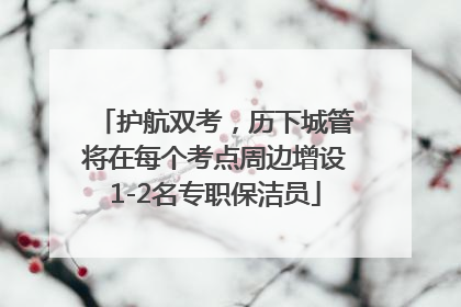 护航双考，历下城管将在每个考点周边增设1-2名专职保洁员