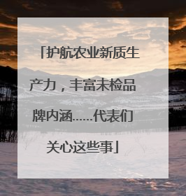 护航农业新质生产力，丰富未检品牌内涵……代表们关心这些事