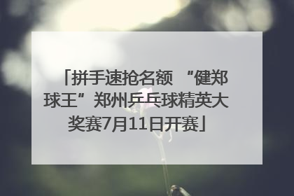 拼手速抢名额 “健郑球王”郑州乒乓球精英大奖赛7月11日开赛