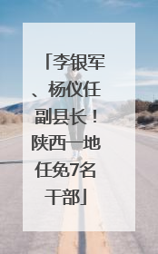 李银军、杨仪任副县长！陕西一地任免7名干部