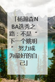 杨瀚森NBA选秀之路：不是“下一个姚明” 努力成为最好的自己