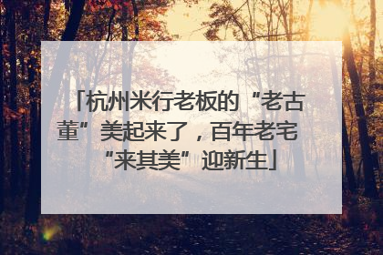 杭州米行老板的“老古董”美起来了，百年老宅“来其美”迎新生