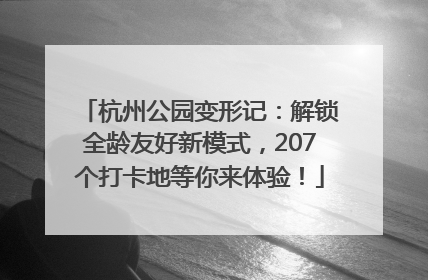 杭州公园变形记：解锁全龄友好新模式，207个打卡地等你来体验！