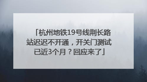 杭州地铁19号线荆长路站迟迟不开通，开关门测试已近3个月？回应来了
