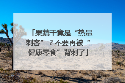 果蔬干竟是“热量刺客”？不要再被“健康零食”背刺了