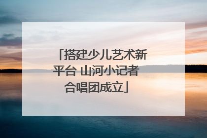 搭建少儿艺术新平台 山河小记者合唱团成立